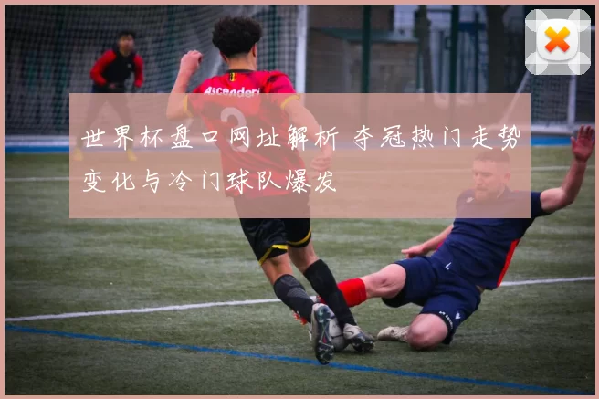 世界杯盘口网址解析 夺冠热门走势变化与冷门球队爆发