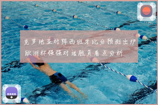 克罗地亚对阵西班牙比分预测出炉 欧洲杯强强对话胜负看点分析