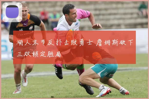 湖人末节反扑击败勇士 詹姆斯砍下三双锁定胜局