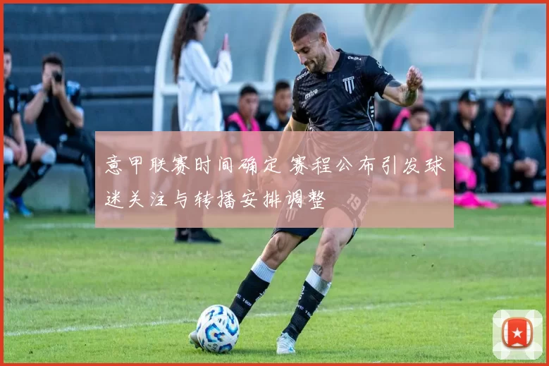 意甲联赛时间确定 赛程公布引发球迷关注与转播安排调整