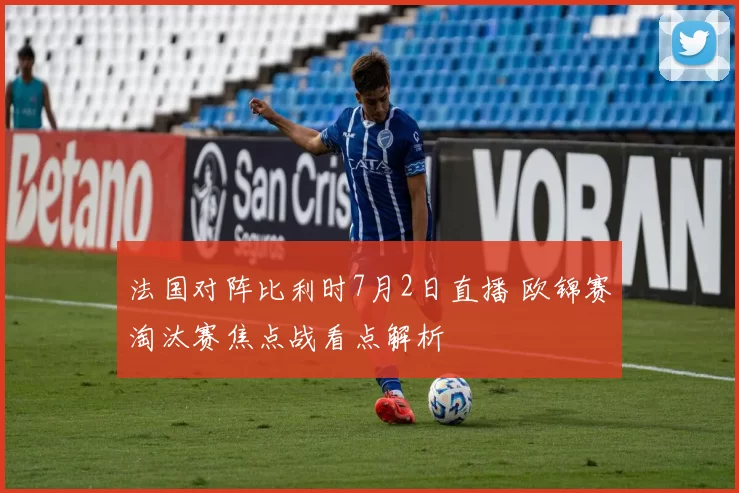 法国对阵比利时7月2日直播 欧锦赛淘汰赛焦点战看点解析