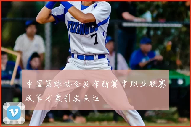 中国篮球协会发布新赛季职业联赛改革方案引发关注