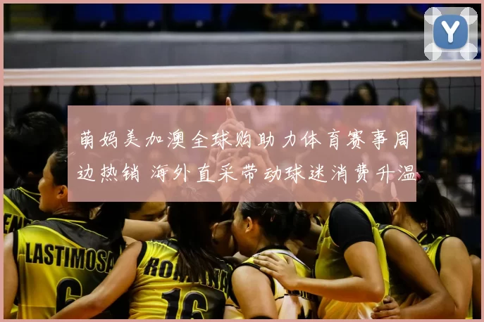 萌妈美加澳全球购助力体育赛事周边热销 海外直采带动球迷消费升温