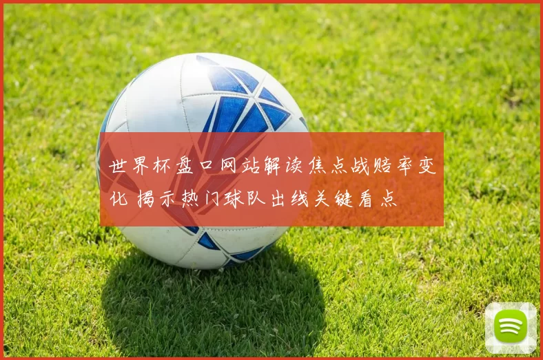 世界杯盘口网站解读焦点战赔率变化 揭示热门球队出线关键看点