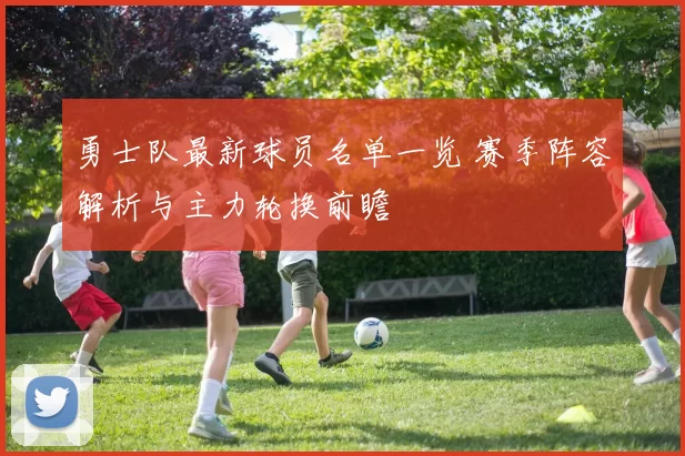 勇士队最新球员名单一览 赛季阵容解析与主力轮换前瞻