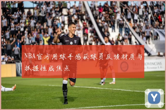 NBA官方用球手感获球员反馈材质与抓握性成焦点