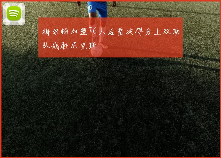 梅尔顿加盟76人后首次得分上双助队战胜尼克斯