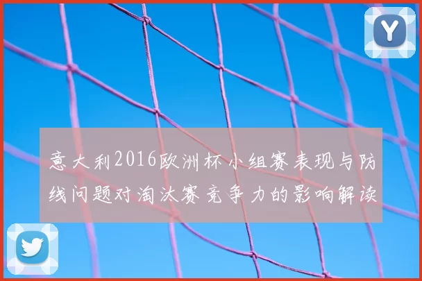 意大利2016欧洲杯小组赛表现与防线问题对淘汰赛竞争力的影响解读