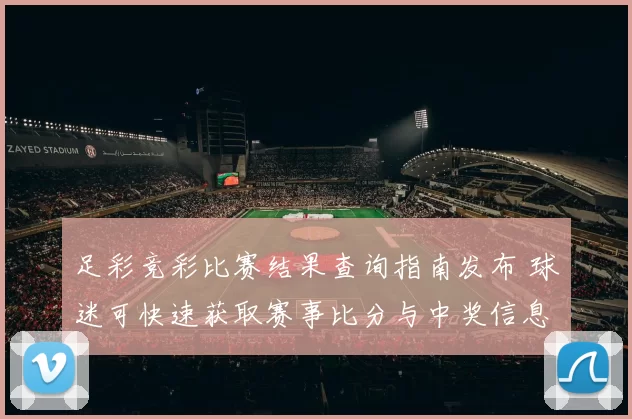 足彩竞彩比赛结果查询指南发布 球迷可快速获取赛事比分与中奖信息