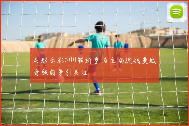 足球竞彩500解析皇马主场迎战曼城晋级前景引关注