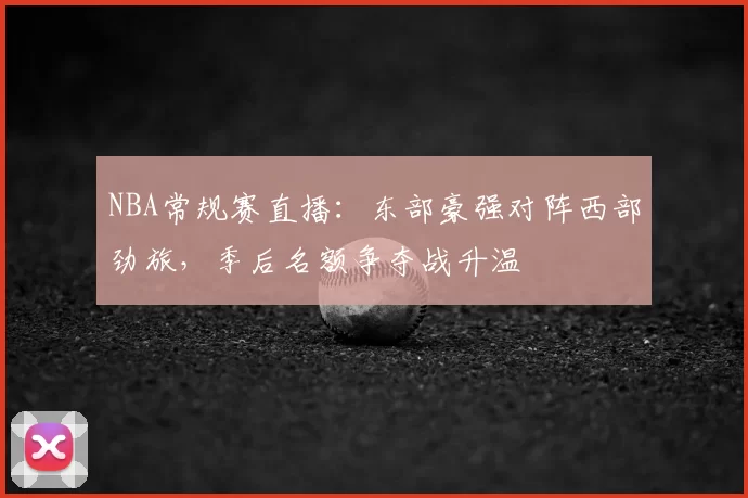 NBA常规赛直播：东部豪强对阵西部劲旅，季后名额争夺战升温