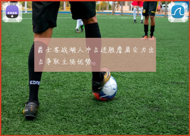 爵士客战湖人冲击连胜詹眉合力出击争取主场优势