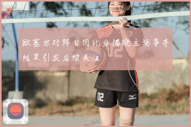 欧塞尔对阵甘冈比分揭晓主场争夺结果引发后续关注