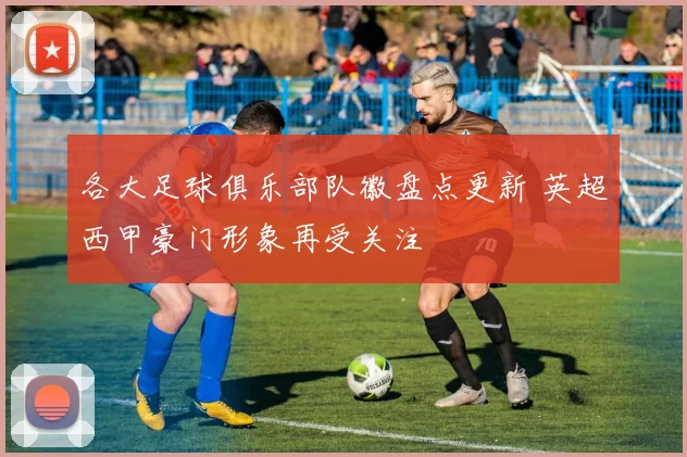 各大足球俱乐部队徽盘点更新 英超西甲豪门形象再受关注