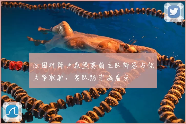 法国对阵卢森堡赛前主队阵容占优力争取胜，客队防守成看点