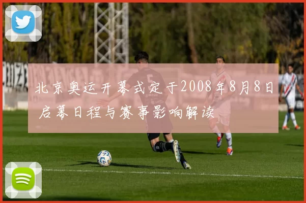 北京奥运开幕式定于2008年8月8日 启幕日程与赛事影响解读