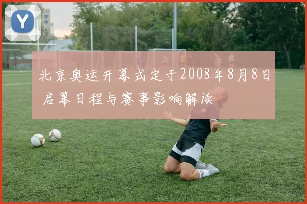 北京奥运开幕式定于2008年8月8日 启幕日程与赛事影响解读