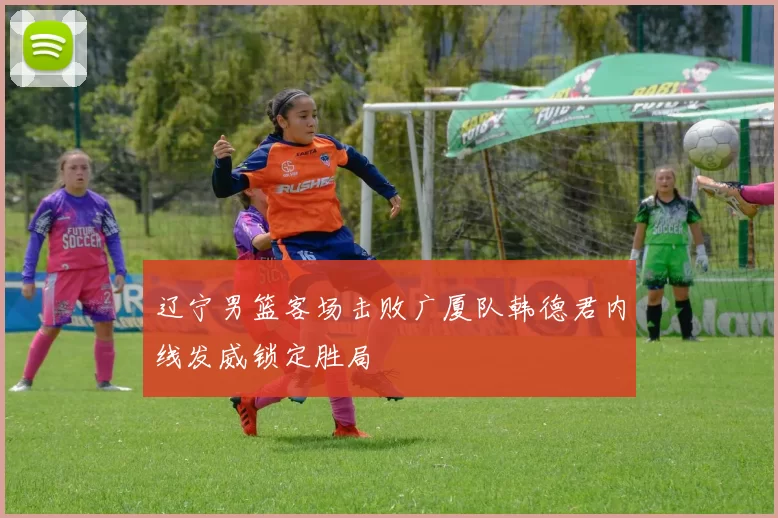 辽宁男篮客场击败广厦队韩德君内线发威锁定胜局