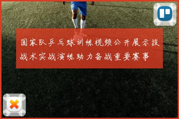 国家队乒乓球训练视频公开展示技战术实战演练助力备战重要赛事