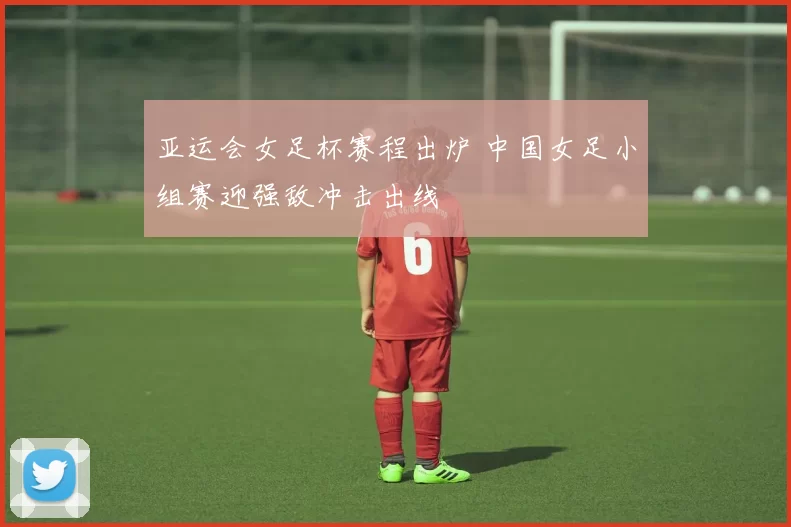 亚运会女足杯赛程出炉 中国女足小组赛迎强敌冲击出线