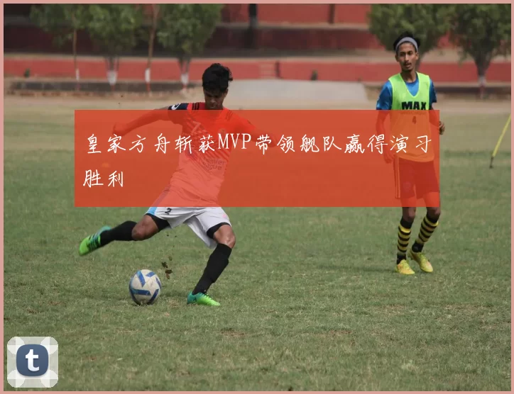 皇家方舟斩获MVP带领舰队赢得演习胜利