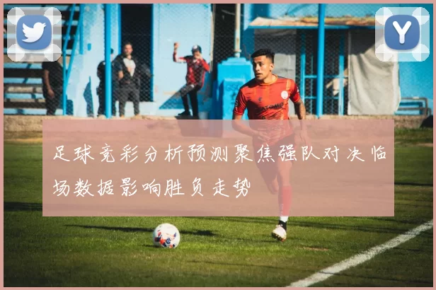 足球竞彩分析预测聚焦强队对决临场数据影响胜负走势
