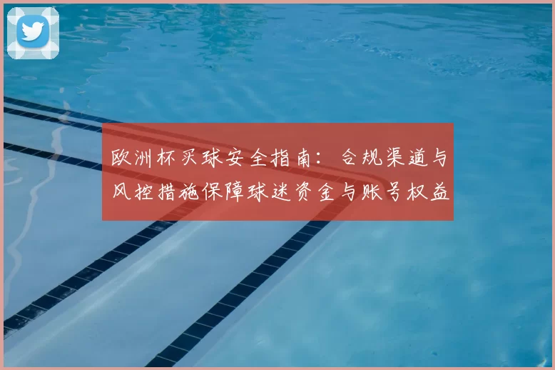 欧洲杯买球安全指南：合规渠道与风控措施保障球迷资金与账号权益
