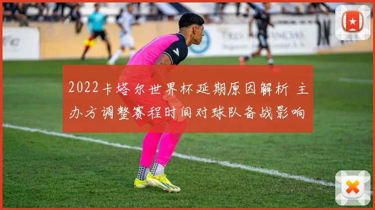 2022卡塔尔世界杯延期原因解析 主办方调整赛程时间对球队备战影响