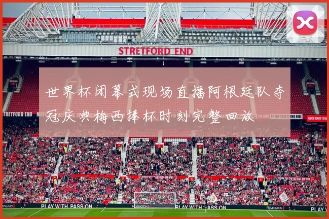 世界杯闭幕式现场直播阿根廷队夺冠庆典梅西捧杯时刻完整回放