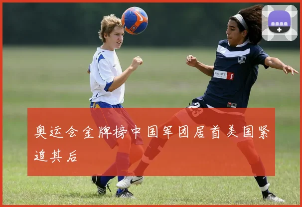 奥运会金牌榜中国军团居首美国紧追其后