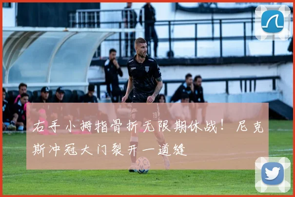 右手小拇指骨折无限期休战！尼克斯冲冠大门裂开一道缝