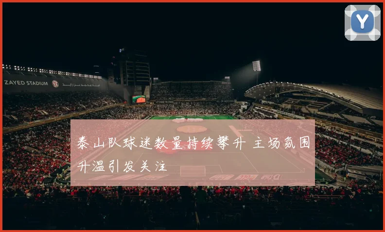 泰山队球迷数量持续攀升 主场氛围升温引发关注