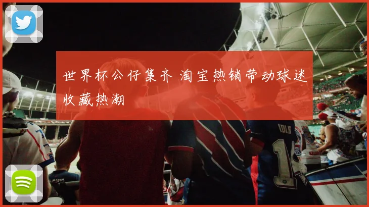 世界杯公仔集齐 淘宝热销带动球迷收藏热潮