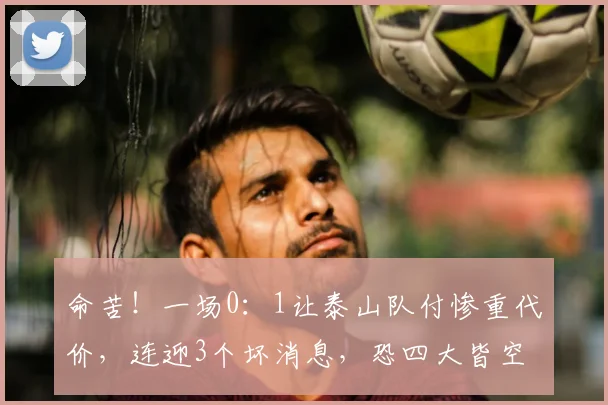命苦！一场0：1让泰山队付惨重代价，连迎3个坏消息，恐四大皆空