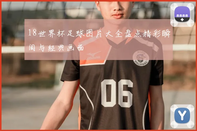18世界杯足球图片大全盘点精彩瞬间与经典画面