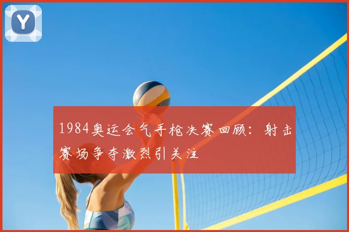 1984奥运会气手枪决赛回顾：射击赛场争夺激烈引关注