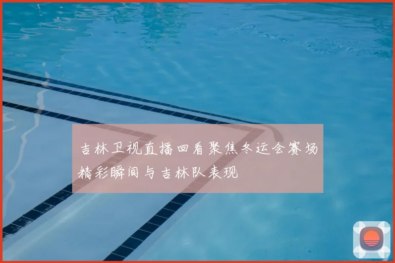 吉林卫视直播回看聚焦冬运会赛场精彩瞬间与吉林队表现