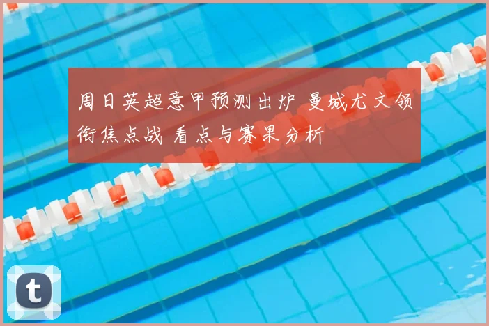 周日英超意甲预测出炉 曼城尤文领衔焦点战 看点与赛果分析