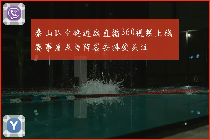 泰山队今晚迎战直播360视频上线 赛事看点与阵容安排受关注