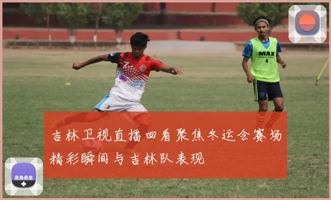 吉林卫视直播回看聚焦冬运会赛场精彩瞬间与吉林队表现